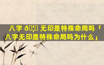 八字 🦊 无印是特殊命局吗「八字无印是特殊命局吗为什么」